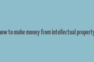 how to make money from intellectual property