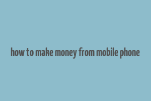 how to make money from mobile phone