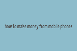 how to make money from mobile phones