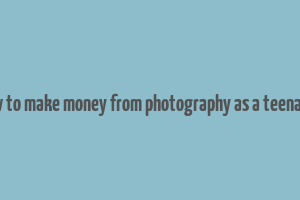 how to make money from photography as a teenager