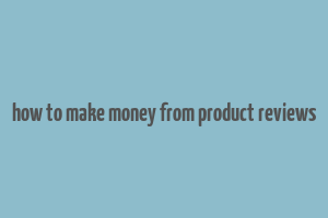 how to make money from product reviews