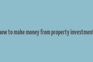 how to make money from property investment