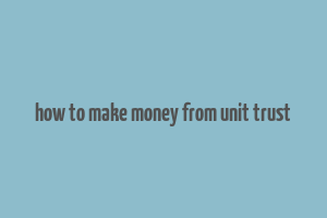 how to make money from unit trust