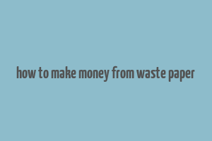 how to make money from waste paper