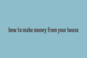 how to make money from your house