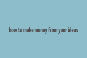 how to make money from your ideas