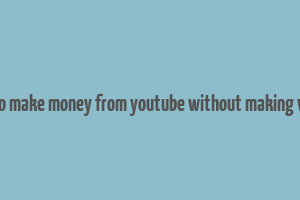 how to make money from youtube without making videos