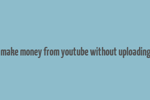 how to make money from youtube without uploading videos