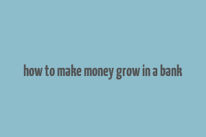 how to make money grow in a bank