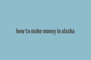 how to make money in alaska