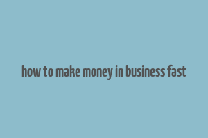 how to make money in business fast