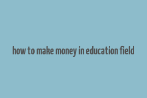 how to make money in education field