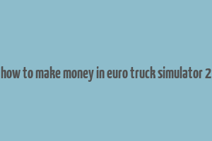 how to make money in euro truck simulator 2