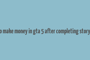 how to make money in gta 5 after completing story mode