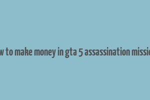 how to make money in gta 5 assassination missions