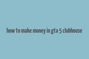 how to make money in gta 5 clubhouse