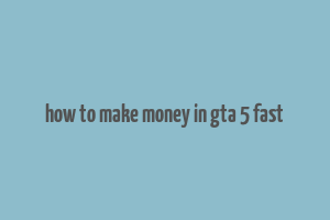 how to make money in gta 5 fast