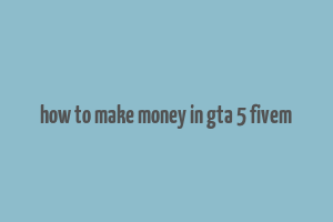 how to make money in gta 5 fivem