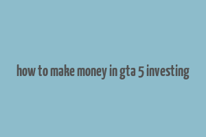 how to make money in gta 5 investing