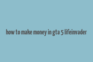 how to make money in gta 5 lifeinvader