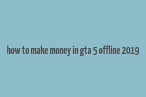 how to make money in gta 5 offline 2019