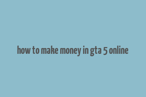 how to make money in gta 5 online