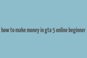 how to make money in gta 5 online beginner