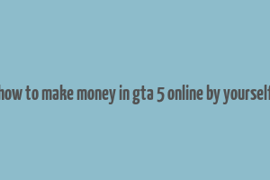 how to make money in gta 5 online by yourself