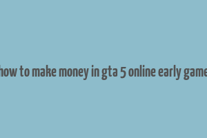 how to make money in gta 5 online early game