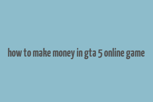 how to make money in gta 5 online game