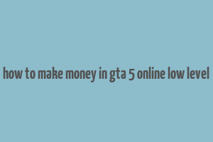 how to make money in gta 5 online low level