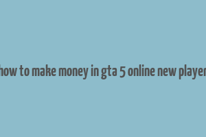 how to make money in gta 5 online new player