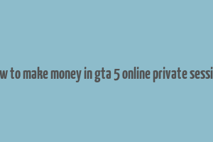 how to make money in gta 5 online private session