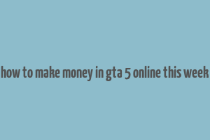 how to make money in gta 5 online this week