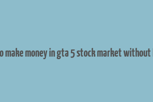 how to make money in gta 5 stock market without lester