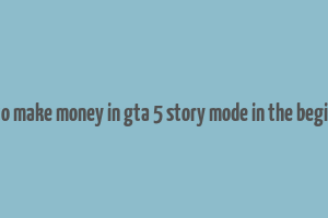 how to make money in gta 5 story mode in the beginning