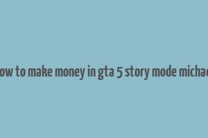 how to make money in gta 5 story mode michael