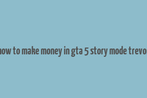 how to make money in gta 5 story mode trevor