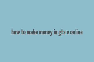 how to make money in gta v online