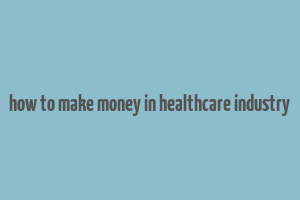 how to make money in healthcare industry