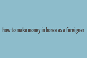 how to make money in korea as a foreigner