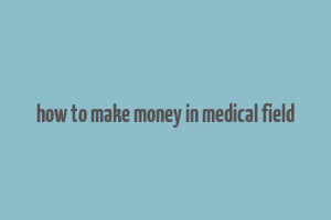 how to make money in medical field