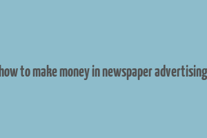 how to make money in newspaper advertising