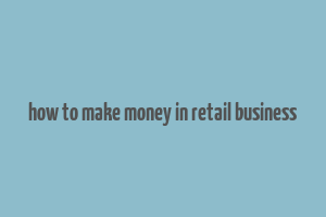 how to make money in retail business