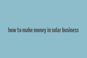 how to make money in solar business