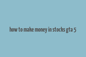 how to make money in stocks gta 5