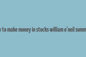 how to make money in stocks william o'neil summary