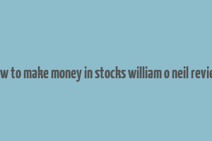 how to make money in stocks william o neil review