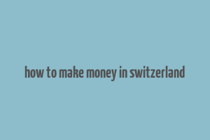 how to make money in switzerland