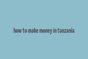 how to make money in tanzania